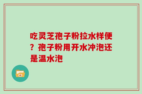 吃灵芝孢子粉拉水样便？孢子粉用开水冲泡还是温水泡
