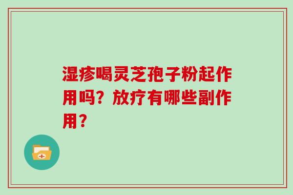 湿疹喝灵芝孢子粉起作用吗？放疗有哪些副作用？-第1张图片-灵芝大师