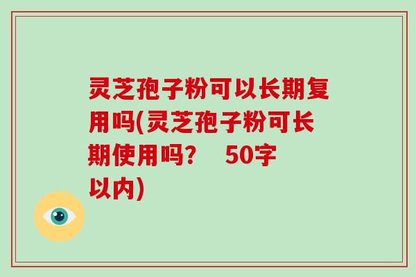 灵芝孢子粉可以长期复用吗(灵芝孢子粉可长期使用吗？ 