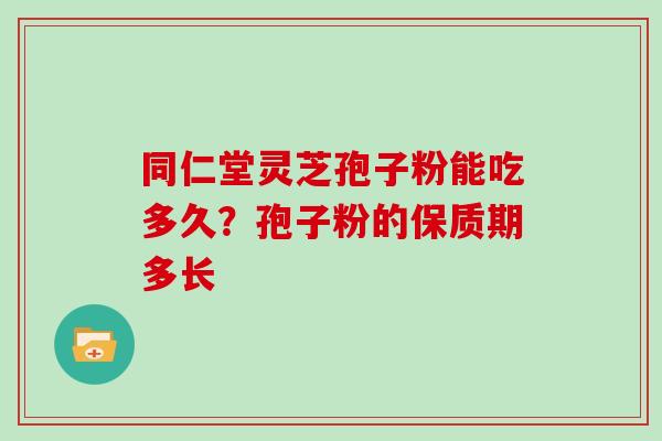 同仁堂灵芝孢子粉能吃多久？孢子粉的保质期多长