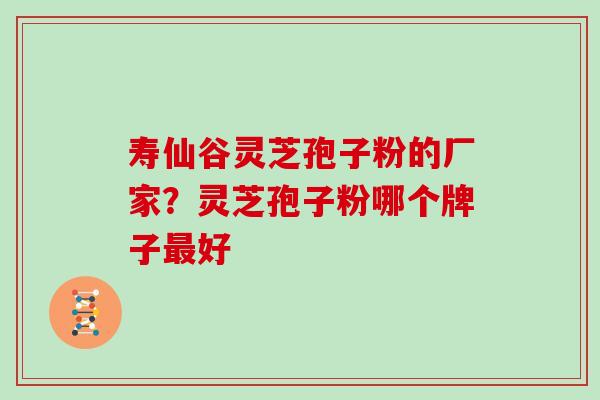 寿仙谷灵芝孢子粉的厂家？灵芝孢子粉哪个牌子最好
