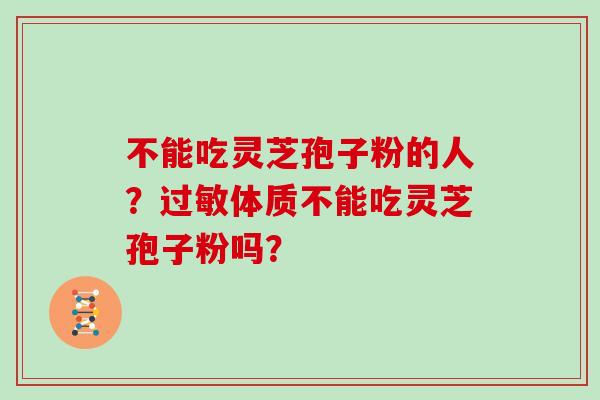 不能吃灵芝孢子粉的人？过敏体质不能吃灵芝孢子粉吗？