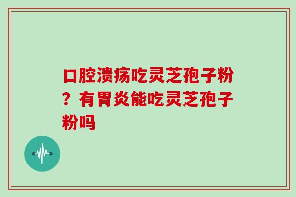 口腔溃疡吃灵芝孢子粉？有胃炎能吃灵芝孢子粉吗