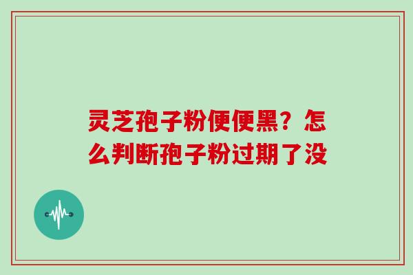灵芝孢子粉便便黑？怎么判断孢子粉过期了没