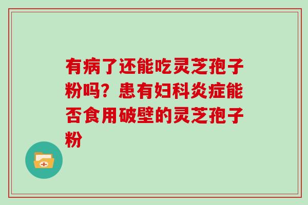 有病了还能吃灵芝孢子粉吗？患有妇科炎症能否食用破壁的灵芝孢子粉