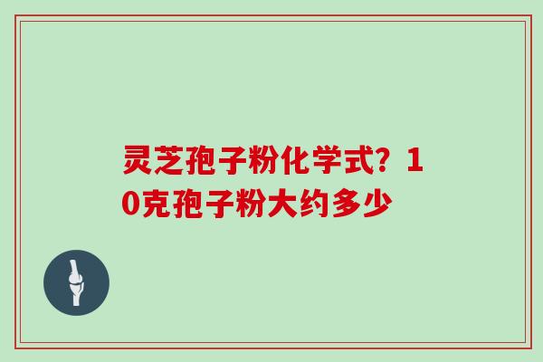 灵芝孢子粉化学式？10克孢子粉大约多少