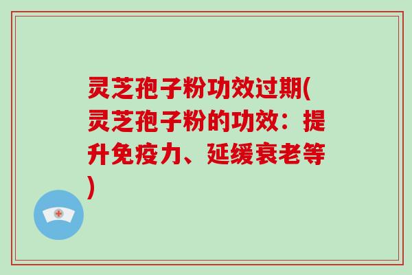 灵芝孢子粉功效过期(灵芝孢子粉的功效：提升免疫力、延缓衰老等)