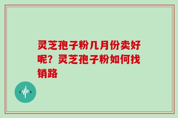 灵芝孢子粉几月份卖好呢？灵芝孢子粉如何找销路