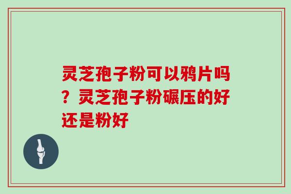 灵芝孢子粉可以鸦片吗？灵芝孢子粉碾压的好还是粉好