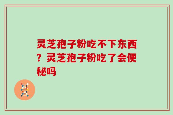 灵芝孢子粉吃不下东西？灵芝孢子粉吃了会便秘吗