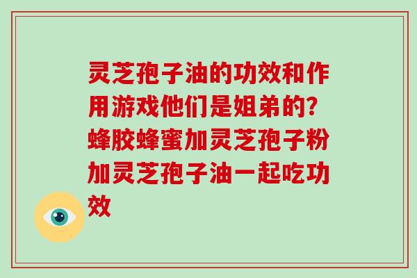 灵芝孢子油的功效和作用游戏他们是姐弟的?蜂胶蜂蜜加灵芝孢子粉加灵芝孢子油一起吃功效-第1张图片-灵芝大师 灵芝孢子油的功效和作用游戏他们是姐弟的?蜂胶蜂蜜加灵芝孢子粉加灵芝孢子油一起吃功效-第1张图片-灵芝大师