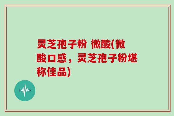 灵芝孢子粉 微酸(微酸口感，灵芝孢子粉堪称佳品)