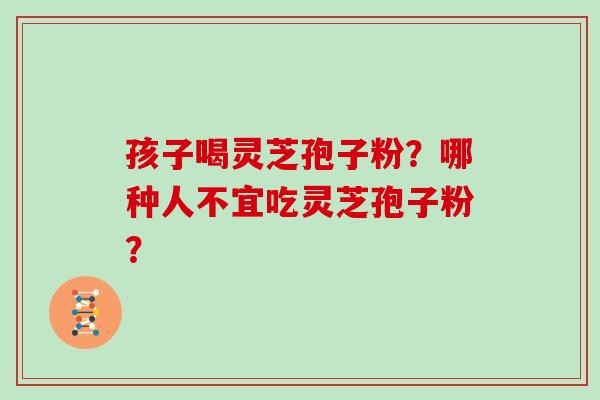 孩子喝灵芝孢子粉？哪种人不宜吃灵芝孢子粉？