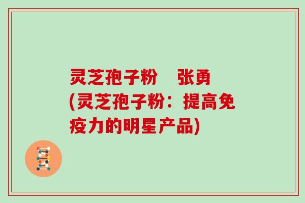 灵芝孢子粉 张勇(灵芝孢子粉:提高免疫力的明星产品)-第1张图片-灵芝大师 灵芝孢子粉 张勇(灵芝孢子粉:提高免疫力的明星产品)-第1张图片-灵芝大师
