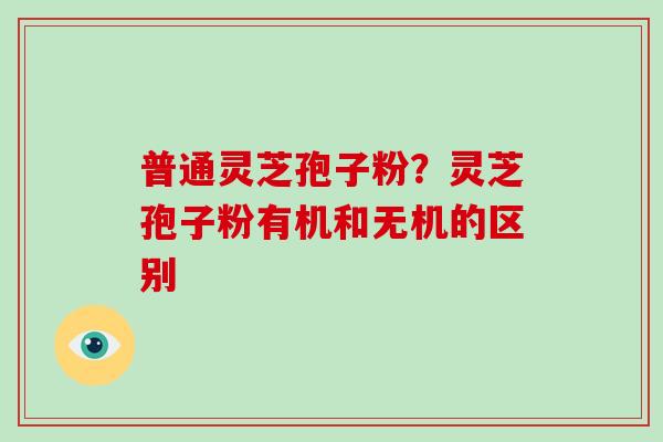 普通灵芝孢子粉?灵芝孢子粉有机和无机的区别-第1张图片-灵芝大师 普通灵芝孢子粉?灵芝孢子粉有机和无机的区别-第1张图片-灵芝大师