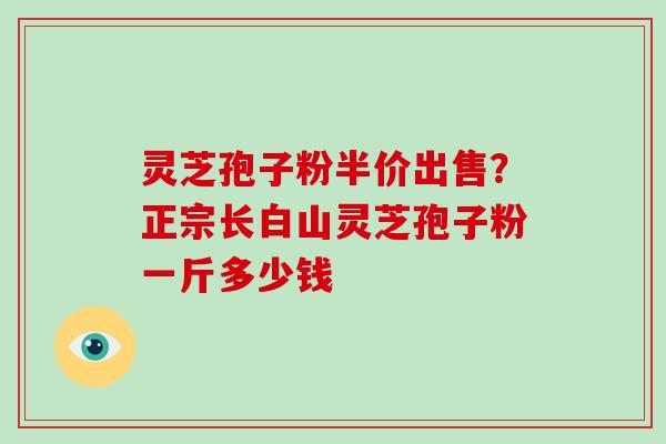 灵芝孢子粉半价出售？正宗长白山灵芝孢子粉一斤多少钱
