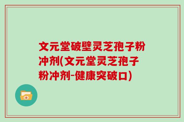 文元堂破壁灵芝孢子粉冲剂(文元堂灵芝孢子粉冲剂-健康突破口)