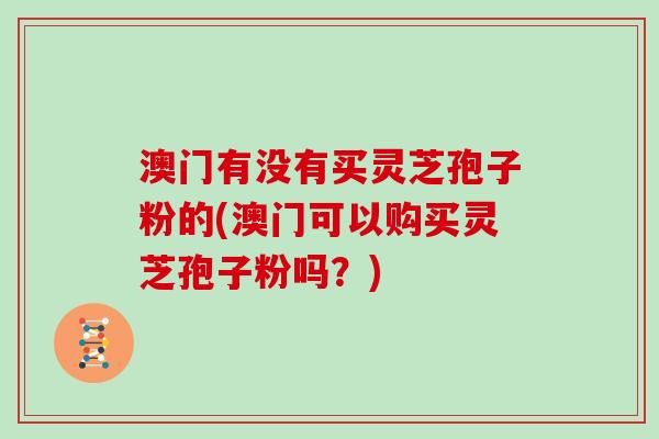 澳门有没有买灵芝孢子粉的(澳门可以购买灵芝孢子粉吗？)