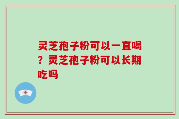 灵芝孢子粉可以一直喝？灵芝孢子粉可以长期吃吗