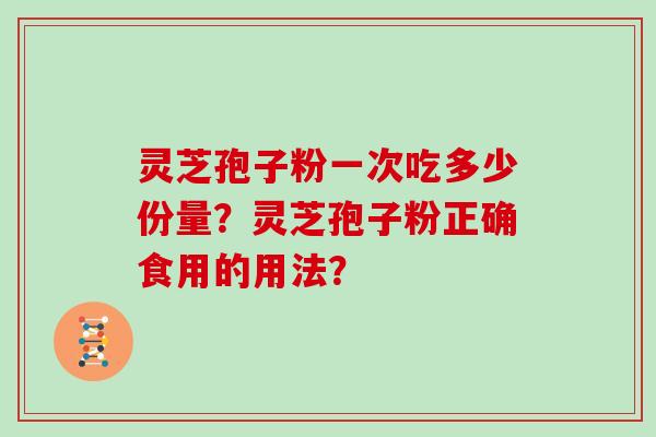 灵芝孢子粉一次吃多少份量？灵芝孢子粉正确食用的用法？