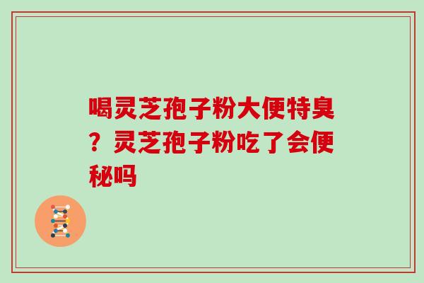 喝灵芝孢子粉大便特臭？灵芝孢子粉吃了会便秘吗