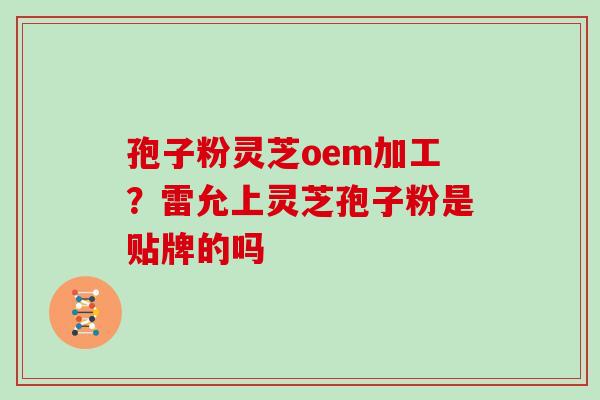 孢子粉灵芝oem加工？雷允上灵芝孢子粉是贴牌的吗