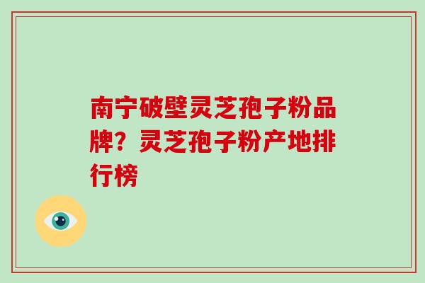 南宁破壁灵芝孢子粉品牌?灵芝孢子粉产地排行榜-第1张图片-灵芝大师 南宁破壁灵芝孢子粉品牌?灵芝孢子粉产地排行榜-第1张图片-灵芝大师