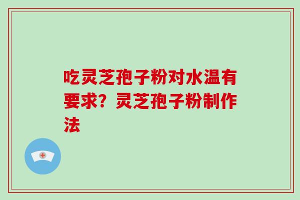 吃灵芝孢子粉对水温有要求？灵芝孢子粉制作法