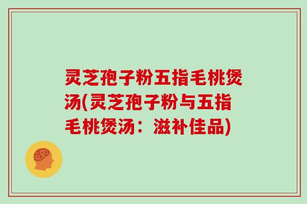 灵芝孢子粉五指毛桃煲汤(灵芝孢子粉与五指毛桃煲汤：滋补佳品)