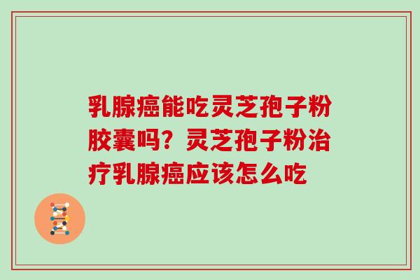 乳腺癌能吃灵芝孢子粉胶囊吗？灵芝孢子粉治疗乳腺癌应该怎么吃