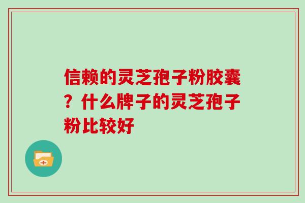 信赖的灵芝孢子粉胶囊？什么牌子的灵芝孢子粉比较好