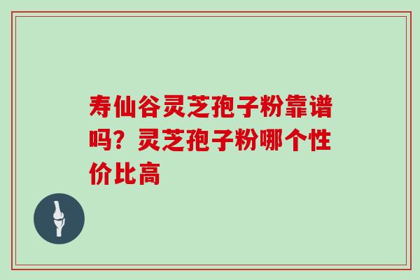 寿仙谷灵芝孢子粉靠谱吗？灵芝孢子粉哪个性价比高