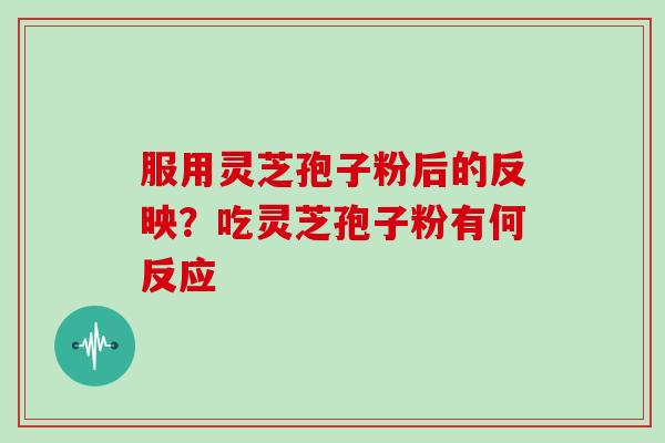服用灵芝孢子粉后的反映？吃灵芝孢子粉有何反应