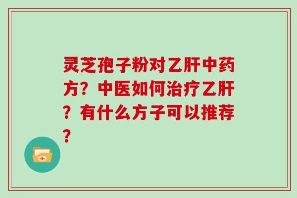 灵芝孢子粉对乙肝中药方？中医如何治疗乙肝？有什么方子可以推荐？