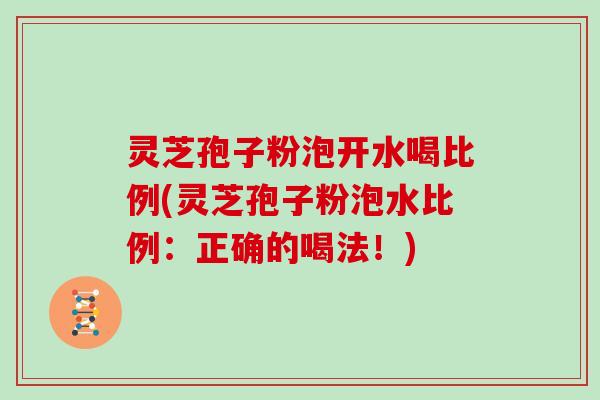 灵芝孢子粉泡开水喝比例(灵芝孢子粉泡水比例：正确的喝法！)-第1张图片-灵芝大师