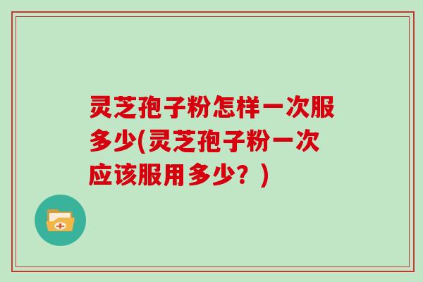 灵芝孢子粉怎样一次服多少(灵芝孢子粉一次应该服用多少？)