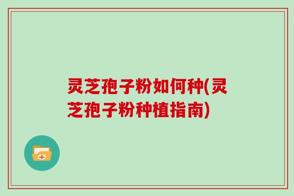 灵芝孢子粉如何种(灵芝孢子粉种植指南)