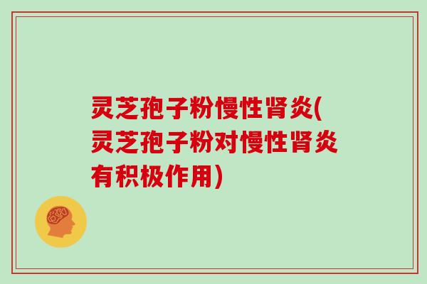 灵芝孢子粉慢性肾炎(灵芝孢子粉对慢性肾炎有积极作用)