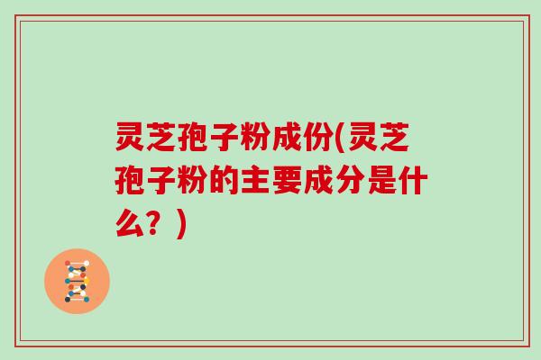 灵芝孢子粉成份(灵芝孢子粉的主要成分是什么？)