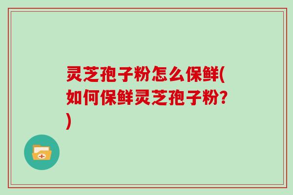 灵芝孢子粉怎么保鲜(如何保鲜灵芝孢子粉？)