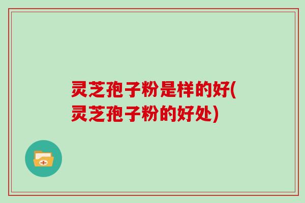 灵芝孢子粉是样的好(灵芝孢子粉的好处)-第1张图片-灵芝大师