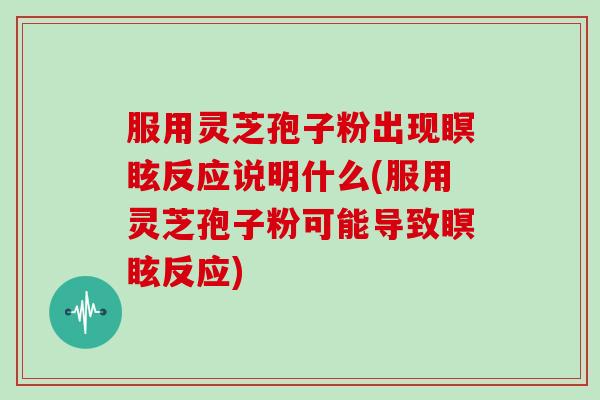服用灵芝孢子粉出现瞑眩反应说明什么(服用灵芝孢子粉可能导致瞑眩反应)