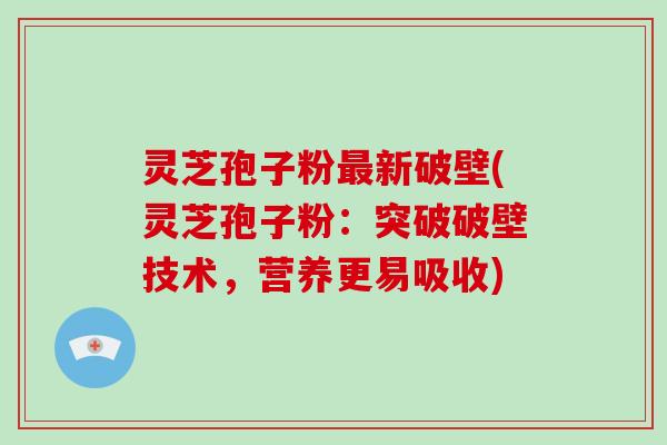 灵芝孢子粉最新破壁(灵芝孢子粉：突破破壁技术，营养更易吸收)