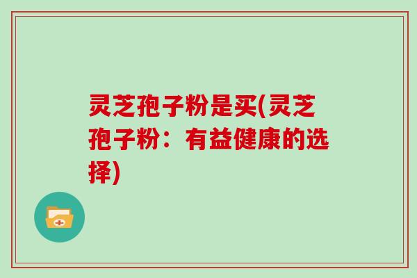 灵芝孢子粉是买(灵芝孢子粉：有益健康的选择)