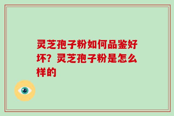 灵芝孢子粉如何品鉴好坏？灵芝孢子粉是怎么样的