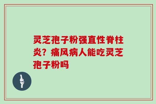 灵芝孢子粉强直性脊柱炎？痛风病人能吃灵芝孢子粉吗