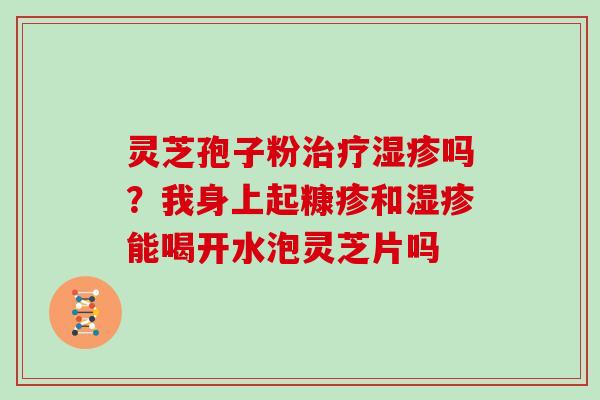 灵芝孢子粉治疗湿疹吗？我身上起糠疹和湿疹能喝开水泡灵芝片吗