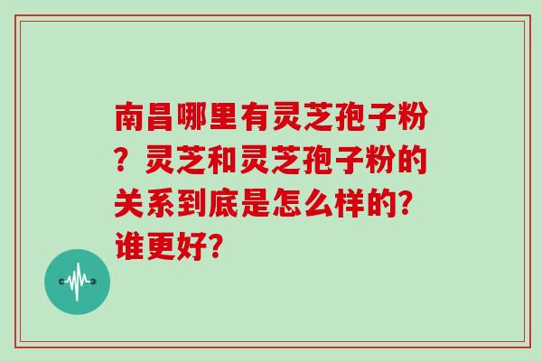 南昌哪里有灵芝孢子粉？灵芝和灵芝孢子粉的关系到底是怎么样的？谁更好？