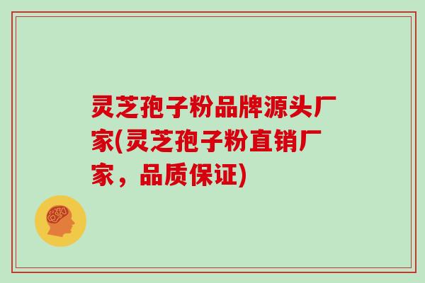 灵芝孢子粉品牌源头厂家(灵芝孢子粉直销厂家，品质保证)