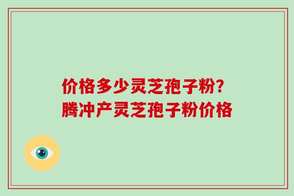 价格多少灵芝孢子粉?腾冲产灵芝孢子粉价格-第1张图片-灵芝大师 价格多少灵芝孢子粉?腾冲产灵芝孢子粉价格-第1张图片-灵芝大师